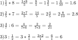 1) \frac{1}{5} *8= \frac{1*8}{5} = \frac{8}{5} =1 \frac{3}{5} =1 \frac{6}{10} =1.6 \\ \\ 2)\frac{2}{5} *7= \frac{2*7}{5} = \frac{14}{5} =2 \frac{4}{5} =2 \frac{8}{10} =2.8 \\ \\ 3) \frac{4}{7} :6= \frac{4}{7*6} = \frac{2}{7*3} = \frac{2}{21} \\ \\ 3) 3: \frac{1}{2} =3* \frac{2}{1} = \frac{3*2}{1} = \frac{6}{1} =6