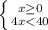 \left \{ {{x \geq 0} \atop {4x<40}} \right.