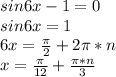 sin6x-1=0 \\ &#10;sin6x=1 \\ &#10;6x= \frac{ \pi }{2}+2 \pi *n \\ &#10;x= \frac{ \pi }{12}+ \frac{ \pi *n}{3}