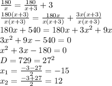 \frac{180}{x}= \frac{180}{x+3}+3 \\ \frac{180(x+3)}{x(x+3)}= \frac{180x}{x(x+3)}+ \frac{3x(x+3)}{x(x+3)} \\ 180x+540=180x+3x^2+9x \\ 3x^2+9x-540=0 \\ x^2+3x-180=0 \\ D=729=27^2 \\ x_1= \frac{-3-27}{2}=-15 \\ x_2= \frac{-3+27}{2}=12