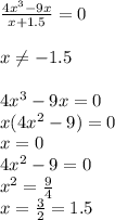 \frac{4x^3-9x}{x+1.5}=0 \\ \\ &#10;x \neq -1.5 \\ \\ &#10;4x^3-9x=0 \\ &#10;x(4x^2-9)=0 \\ &#10;x=0 \\ &#10;4x^2-9=0 \\ &#10;x^2= \frac{9}{4} \\ &#10;x=\frac{3}{2}=1.5