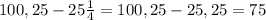 100,25-25 \frac{1}{4}=100,25 - 25,25 = 75