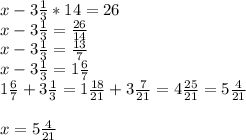 x-3 \frac{1}{3} *14=26 \\ x-3 \frac{1}{3} = \frac{26}{14} \\ x-3 \frac{1}{3} = \frac{13}{7} \\ x-3 \frac{1}{3} =1 \frac{6}{7} \\ 1 \frac{6}{7} +3 \frac{1}{3} =1 \frac{18}{21} +3 \frac{7}{21} =4 \frac{25}{21} =5 \frac{4}{21} \\ \\ x=5 \frac{4}{21}