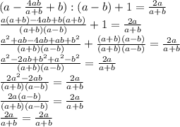 (a- \frac{4ab}{a+b} +b):(a-b)+1= \frac{2a}{a+b} \\ \frac{a(a+b)-4ab+b(a+b)}{(a+b)(a-b)}+1=\frac{2a}{a+b} \\ \frac{a^2+ab-4ab+ab+b^2}{(a+b)(a-b)} + \frac{(a+b)(a-b)}{(a+b)(a-b)}=\frac{2a}{a+b} \\ \frac{a^2-2ab+b^2+a^2-b^2}{(a+b)(a-b)}=\frac{2a}{a+b} \\ \frac{2a^2-2ab}{(a+b)(a-b)}=\frac{2a}{a+b} \\ \frac{2a(a-b)}{(a+b)(a-b)}=\frac{2a}{a+b} \\ \frac{2a}{a+b} =\frac{2a}{a+b}