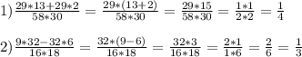 1) \frac{29*13+29*2}{58*30} = \frac{29*(13+2)}{58*30} = \frac{29*15}{58*30} = \frac{1*1}{2*2} = \frac{1}{4} \\ \\ 2) \frac{9*32-32*6}{16*18} = \frac{32*(9-6)}{16*18} = \frac{32*3}{16*18} = \frac{2*1}{1*6} = \frac{2}{6} = \frac{1}{3}