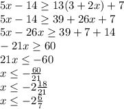 5x-14 \geq 13(3+2x)+7 \\ 5x-14 \geq 39+26x+7 \\ 5x-26x \geq 39+7+14\\-21x \geq 60 \\ 21x \leq -60 \\ x \leq - \frac{60}{21} \\ x \leq -2 \frac{18}{21} \\ x \leq - 2\frac{6}{7} \\