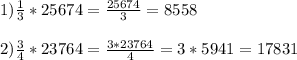 1) \frac{1}{3} * 25674 = \frac{25674}{3} =8558 \\ \\ 2) \frac{3}{4} *23764= \frac{3*23764}{4} =3*5941=17831
