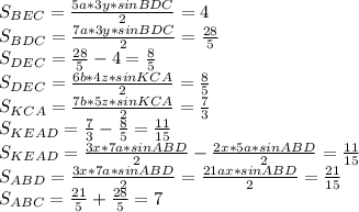 S_{BEC} =\frac{5a*3y*sinBDC}{2} = 4\\&#10;S_{BDC} = \frac{7a*3y*sinBDC}{2}=\frac{28}{5}\\&#10;S_{DEC} = \frac{28}{5}-4 = \frac{8}{5}\\&#10;S_{DEC} = \frac{6b*4z*sinKCA}{2} = \frac{8}{5}\\&#10;S_{KCA} = \frac{7b*5z*sinKCA}{2} = \frac{7}{3} \\ &#10;S_{KEAD} = \frac{7}{3} - \frac{8}{5} = \frac{11}{15}\\&#10;S_{KEAD} = \frac{3x*7a *sinABD}{2} - \frac{2x*5a*sinABD}{2}= \frac{11}{15} \\&#10;S_{ABD} = \frac{3x*7a*sinABD}{2} = \frac{21ax*sinABD}{2} = \frac{21}{15}\\&#10;S_{ABC} = \frac{21}{5} + \frac{28}{5} = 7 &#10; &#10;