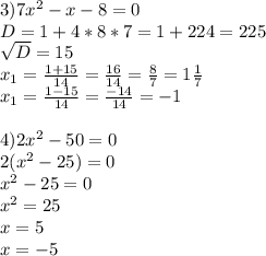 3)7 x^{2} -x-8=0 \\ D=1+4*8*7=1+224=225 \\ \sqrt{D} =15 \\ x_{1} = \frac{1+15}{14} = \frac{16}{14} = \frac{8}{7} =1 \frac{1}{7} \\ x_{1} = \frac{1-15}{14} = \frac{-14}{14} =-1 \\ \\ 4)2 x^{2} -50=0 \\ 2( x^{2} -25)=0 \\ x^{2} -25=0 \\ x^{2} =25 \\ x=5 \\ x=-5