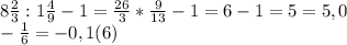 8 \frac{2}{3}: 1 \frac{4}{9}-1= \frac{26}{3}* \frac{9}{13}-1=6-1=5 =5,0\\ - \frac{1}{6}=-0,1(6)