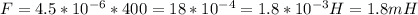 F=4.5*10 ^{-6} *400=18*10 ^{-4} =1.8*10 ^{-3} H=1.8mH