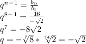 q^n^-^1= \frac{b_n}{b_1} \\ q^8^-^1= \frac{16}{- \sqrt{2} } \\ q^7=-8 \sqrt{2} \\ q=- \sqrt[7]{8} * \sqrt[14]{2}=-\sqrt{2}