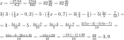 x=\frac{-27,04}{-8,2}=\frac{2704}{820}=32\frac{80}{82}=32\frac{40}{41}\\\\3)\; 3\cdot (\frac{1}{3}x-0,2)-5\cdot (\frac{2}{5}x-0,7)=3(\frac{x}{3}-\frac{1}{5})-5(\frac{2x}{5}-\frac{7}{10})=\\\\=3\cdot \frac{5x-3}{15}-5\cdot \frac{4x-7}{10}=\frac{5x-3}{5}-\frac{4x-7}{2}=\frac{2(5x-3)-5(4x-7)}{10}=\\\\=\frac{10x-6-20x+35}{10}=\frac{-10x+29}{10}=\frac{-10\cdot (-1)+29}{10}=\frac{39}{10}=3,9