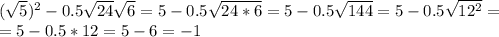 ( \sqrt{5})^2-0.5 \sqrt{24} \sqrt{6}=5-0.5 \sqrt{24*6}=5-0.5 \sqrt{144}=5-0.5 \sqrt{12^2}= \\ =5-0.5*12=5-6=-1