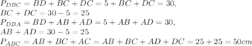 P_{DBC}=BD+BC+DC=5+BC+DC=30, \\ BC+DC=30-5=25 \\ P_{DBA}=BD+AB+AD=5+AB+AD=30, \\ AB+AD=30-5=25 \\ P_{ABC}=AB+BC+AC=AB+BC+AD+DC=25+25=50cm