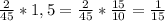 \frac{2}{45}*1,5= \frac{2}{45}* \frac{15}{10}= \frac{1}{15}