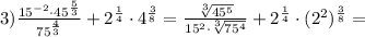 3) \frac{15 ^{-2}\cdot45 ^{ \frac{5}{3} } }{75 ^{ \frac{4}{3} } } +2 ^{ \frac{1}{4} } \cdot4 ^{ \frac{3}{8} }= \frac{ \sqrt[3]{45 ^{5} } }{15 ^{2}\cdot \sqrt[3]{75 ^{4} } }}+2 ^{ \frac{1}{4} }\cdot (2 ^{2}) ^{ \frac{3}{8} } =