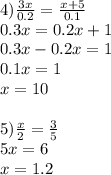 4) \frac{3x}{0.2} = \frac{x+5}{0.1} \\ 0.3x=0.2x+1 \\ 0.3x-0.2x=1 \\ 0.1x=1 \\ x=10 \\ \\ 5) \frac{x}{2} = \frac{3}{5} \\ 5x=6 \\ x=1.2