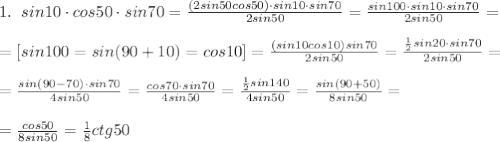 1.\; \; sin10\cdot cos50\cdot sin70=\frac{(2sin50cos50)\cdot sin10\cdot sin70}{2sin50}=\frac{sin100\cdot sin10\cdot sin70}{2sin50}=\\\\=[sin100=sin(90+10)=cos10]=\frac{(sin10cos10)sin70}{2sin50}=\frac{\frac{1}{2}sin20\cdot sin70}{2sin50}=\\\\=\frac{sin(90-70)\cdot sin70}{4sin50}=\frac{cos70\cdot sin70}{4sin50}=\frac{\frac{1}{2}sin140}{4sin50}=\frac{sin(90+50)}{8sin50}=\\\\=\frac{cos50}{8sin50}=\frac{1}{8}ctg50