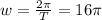 w= \frac{2 \pi }{T} =16 \pi