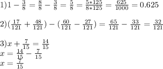 1)1- \frac{3}{8} = \frac{8}{8} - \frac{3}{8} = \frac{5}{8} = \frac{5*125}{8*125} = \frac{625}{1000} =0.625 \\ \\ 2)( \frac{17}{121} + \frac{48}{121} )-( \frac{60}{121} - \frac{27}{121} )= \frac{65}{121} - \frac{33}{121} = \frac{32}{121} \\ \\ 3)x+ \frac{7}{15} = \frac{14}{15} \\ x= \frac{14}{15} - \frac{7}{15} \\ x= \frac{7}{15} \\ \\