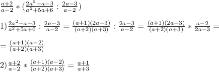 \frac{a+2}{a-2} * (\frac{2a^2-a-3}{a^2+5a+6} : \frac{2a-3}{a-2}) \\ \\ &#10;1) \frac{2a^2-a-3}{a^2+5a+6} : \frac{2a-3}{a-2}=\frac{(a+1)(2a-3)}{(a+2)(a+3)} : \frac{2a-3}{a-2}=\frac{(a+1)(2a-3)}{(a+2)(a+3)} *\frac{a-2}{2a-3}= \\ \\ &#10;=\frac{(a+1)(a-2)}{(a+2)(a+3)} \\ \\ &#10;2) \frac{a+2}{a-2} *\frac{(a+1)(a-2)}{(a+2)(a+3)}=\frac{a+1}{a+3}