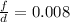 \frac{f}{d} =0.008