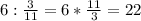 6: \frac{3}{11} =6* \frac{11}{3} =22