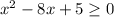 x^2-8x+5 \geq 0