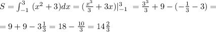 S=\int _{-1}^3\; (x^2+3)dx=(\frac{x^3}{3}+3x)|_{-1}^3\; =\frac{3^3}{3}+9-(-\frac{1}{3}-3)=\\\\=9+9-3\frac{1}{3}=18-\frac{10}{3}=14\frac{2}{3}