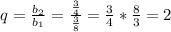 q =\frac{ b_{2} }{ b_{1} } = \frac{ \frac{3}{4} }{ \frac{3}{8} }= \frac{3}{4}* \frac{8}{3}=2