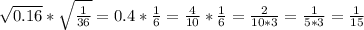 \sqrt{0.16} * \sqrt{ \frac{1}{36} } =0.4* \frac{1}{6} = \frac{4}{10} * \frac{1}{6} = \frac{2}{10*3} = \frac{1}{5*3} = \frac{1}{15}