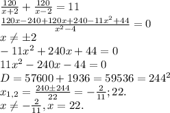 \frac{120}{x+2}+ \frac{120}{x-2}=11\\ &#10; \frac{120x-240+120x+240-11x^{2}+44}{x^{2}-4}=0\\ &#10;x \neq б2 \\ &#10;-11x^{2}+240x+44=0 \\ &#10;11x^{2}-240x-44=0 \\ &#10;D=57600+1936=59536=244^{2} \\ &#10;x_{1,2}=\frac{240б244}{22}=-\frac{2}{11};22. \\ &#10;x \neq -\frac{2}{11}, x=22.