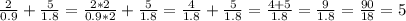 \frac{2}{0.9} + \frac{5}{1.8} = \frac{2*2}{0.9*2} + \frac{5}{1.8} = \frac{4}{1.8}+ \frac{5}{1.8} = \frac{4+5}{1.8} = \frac{9}{1.8} = \frac{90}{18} =5