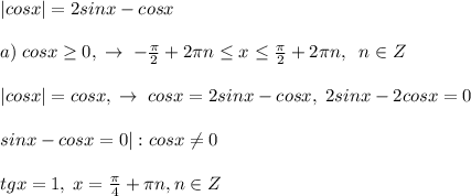 |cosx|=2sinx-cosx\\\\a)\; cosx \geq 0,\; \to \; -\frac{\pi}{2}+2\pi n \leq x \leq \frac{\pi}{2}+2\pi n,\; \; n\in Z\\\\|cosx|=cosx,\; \to \; cosx=2sinx-cosx,\; 2sinx-2cosx=0\\\\sinx-cosx=0|:cosx\ne 0\\\\tgx=1,\; x=\frac{\pi}{4}+\pi n,n\in Z