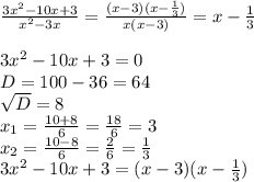 \frac{3 x^{2} -10x+3}{ x^{2} -3x} = \frac{(x-3)(x- \frac{1}{3} )}{x(x-3)}=x- \frac{1}{3} \\ \\ 3 x^{2} -10x+3=0 \\ D=100-36=64 \\ \sqrt{D} =8 \\ x_{1} = \frac{10+8}{6} = \frac{18}{6} =3 \\ x_{2} = \frac{10-8}{6} = \frac{2}{6} = \frac{1}{3} \\ 3 x^{2} -10x+3=(x-3)(x- \frac{1}{3} )