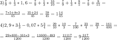 3)\frac{7}{9}+\frac{1}{3}*1,6=\frac{7}{9}+\frac{1}{3}*\frac{16}{10}=\frac{7}{9}+\frac{1}{3}*\frac{8}{5}=\frac{7}{9}+\frac{8}{15}= \\ \\ =\frac{7*5+8*3}{45}=\frac{35+24}{45}=\frac{59}{45}=1\frac{14}{45} \\ \\&#10;4)2,9*3\frac{1}{3}-0,07*5\frac{3}{4}=\frac{29}{10}*\frac{10}{3}-\frac{7}{100}*\frac{23}{4}=\frac{29}{3}-\frac{161}{400}= \\ \\ =\frac{29*400-161*3}{1200}=\frac{11600-483}{1200}=\frac{11117}{1200}=9 \frac{317}{1200}