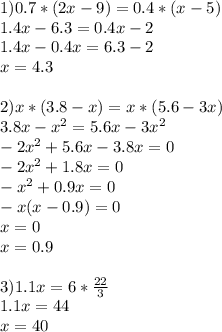 1) &#10;0.7*(2x-9)=0.4*(x-5) \\ 1.4x-6.3=0.4x-2 \\ 1.4x-0.4x=6.3-2 \\ x=4.3 \\ \\ 2) x*(3.8-x)=x*(5.6-3x) \\ 3.8x-x^2=5.6x-3x^2 \\ -2x^2+5.6x-3.8x=0 \\ -2x^2+1.8x=0\\ -x^2+0.9x=0 \\ -x(x-0.9)=0 \\ x=0 \\ x=0.9 \\ \\ 3)1.1x=6* \frac{22}{3} \\ 1.1x=44 \\ x=40