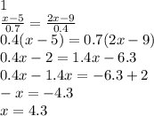 1 \\ \frac{x-5}{0.7}= \frac{2x-9}{0.4} \\ 0.4(x-5)=0.7(2x-9) \\ 0.4x-2=1.4x-6.3 \\ 0.4x-1.4x=-6.3+2 \\ -x=-4.3 \\ x=4.3