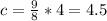 c= \frac{9}{8}*4=4.5