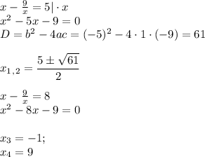 x- \frac{9}{x}=5|\cdot x \\ x^2-5x-9=0 \\ D=b^2-4ac=(-5)^2-4\cdot1\cdot(-9)=61 \\ \\ x_1_,_2= \dfrac{5\pm \sqrt{61} }{2} \\ \\ x- \frac{9}{x}=8 \\ x^2-8x-9=0 \\ \\ x_3=-1; \\ x_4=9