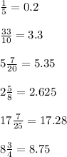 \frac{1}{5} =0.2 \\ \\ \frac{33}{10} =3.3 \\ \\ 5 \frac{7}{20} =5.35 \\ \\ 2 \frac{5}{8} = 2.625 \\ \\ 17 \frac{7}{25} = 17.28 \\ \\ 8 \frac{3}{4} =8.75