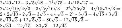 2\sqrt{40} \sqrt{12}+3 \sqrt{5} \sqrt{48}-2^4 \sqrt{75} -4 \sqrt{15} \sqrt{27} = \\ 2\sqrt{4} \sqrt{10} \sqrt{4} \sqrt{3} +3 \sqrt{5} \sqrt{16} \sqrt{3} -2^4 \sqrt{25} \sqrt{3} -4 \sqrt{15} \sqrt{9} \sqrt{3} = \\ 2*2 \sqrt{10}*2 \sqrt{3} +3 \sqrt{5}*4* \sqrt{3} -2^4*5 \sqrt{3} -4 \sqrt{15}*3 \sqrt{3} = \\ 8 \sqrt{10} \sqrt{3} +12 \sqrt{5} \sqrt{3} -80 \sqrt{3} -12 \sqrt{15} \sqrt{3} = \\ 8 \sqrt{30} +12 \sqrt{15} -80 \sqrt{3} -12 \sqrt{45} \\