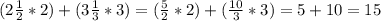 (2 \frac{1}{2}* 2) + (3 \frac{1}{3} * 3) = ( \frac{5}{2} * 2) + ( \frac{10}{3} * 3) = 5 + 10 = 15