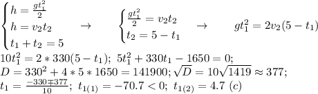 \begin {cases} h= \frac{gt_1^2}{2} \\ h=v_2t_2 \\ t_1+t_2=5 \end {cases} \to \qquad \begin {cases} \frac{gt_1^2}{2} = v_2t_2 \\ t_2=5-t_1 \end {cases} \to \qquad gt_1^2=2v_2(5-t_1) \\ 10t_1^2=2*330(5-t_1); \ 5t_1^2+330t_1-1650=0; \\ D=330^2+4*5*1650=141900; \sqrt{D} =10 \sqrt{1419} \approx 377; \\ t_1= \frac{-330\mp 377}{10}; \ t_{1{(1)}}=-70.7 <0; \ t_{1{(2)}}=4.7 \ (c)