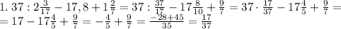 1.\;37:2\frac3{17}-17,8+1\frac27=37:\frac{37}{17}-17\frac8{10}+\frac97=37\cdot\frac{17}{37}-17\frac45+\frac97=\\=17-17\frac45+\frac97=-\frac45+\frac97=\frac{-28+45}{35}=\frac{17}{37}\\