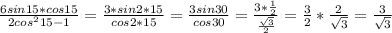 \frac{6sin15*cos15}{2cos^215-1}= \frac{3*sin2*15}{cos2*15}= \frac{3sin30}{cos30}= \frac{3* \frac{1}{2}}{ \frac{ \sqrt{3}}{2}}= \frac{3}{2}* \frac{2}{ \sqrt{3}}= \frac{3}{ \sqrt{3}}