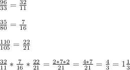 \frac{96}{33} = \frac{32}{11} \\ \\ \frac{35}{80}= \frac{7}{16} \\ \\ \frac{110}{105} = \frac{22}{21} \\ \\ \frac{32}{11}*\frac{7}{16}*\frac{22}{21}=\frac{2*7*2}{21} = \frac{4*7}{21} = \frac{4}{3} =1 \frac{1}{3}