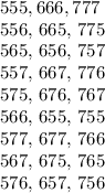 555, 666, 777&#10;&#10;556, 665, 775&#10;&#10;565, 656, 757&#10;&#10;557, 667, 776&#10;&#10;575, 676, 767&#10;&#10;566, 655, 755&#10;&#10;577, 677, 766&#10;&#10;567, 675, 765&#10;&#10;576, 657, 756