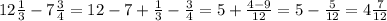 12 \frac{1}{3}-7 \frac{3}{4} =12-7+ \frac{1}{3} - \frac{3}{4}=5+ \frac{4-9}{12} =5- \frac{5}{12}=4 \frac{7}{12}